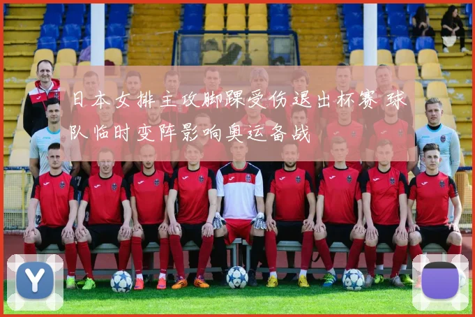 日本女排主攻脚踝受伤退出杯赛 球队临时变阵影响奥运备战