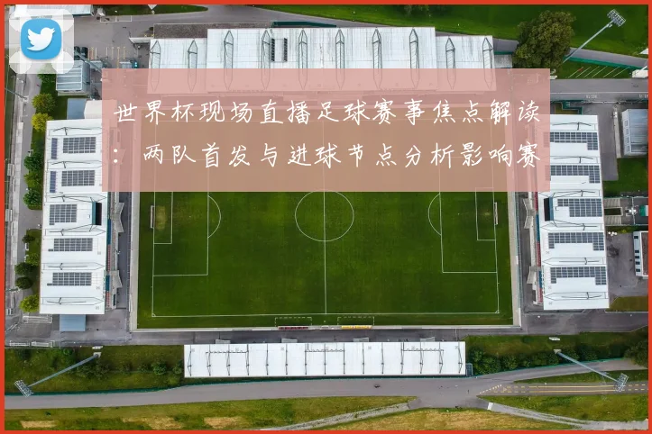 世界杯现场直播足球赛事焦点解读：两队首发与进球节点分析影响赛果