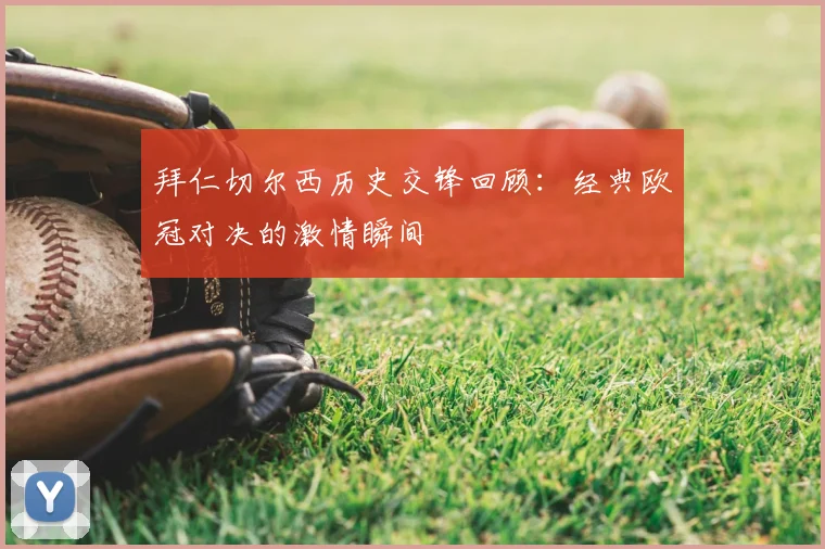 拜仁切尔西历史交锋回顾：经典欧冠对决的激情瞬间