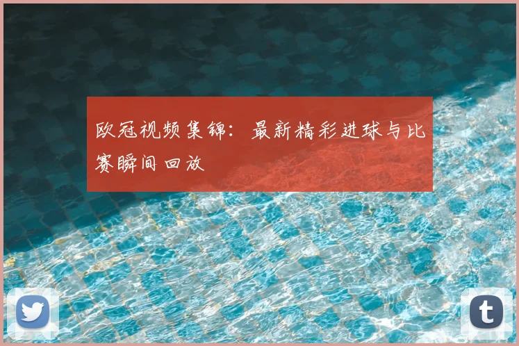 欧冠视频集锦：最新精彩进球与比赛瞬间回放