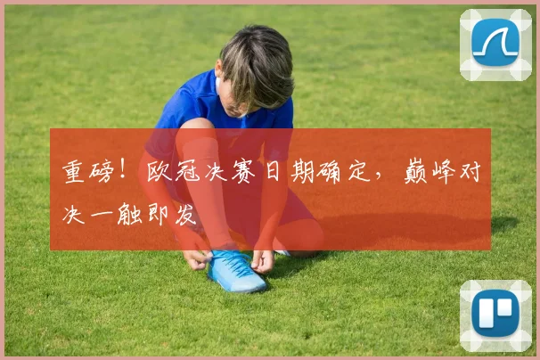 重磅！欧冠决赛日期确定，巅峰对决一触即发