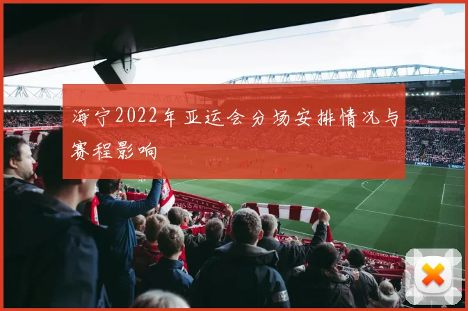 海宁2022年亚运会分场安排情况与赛程影响