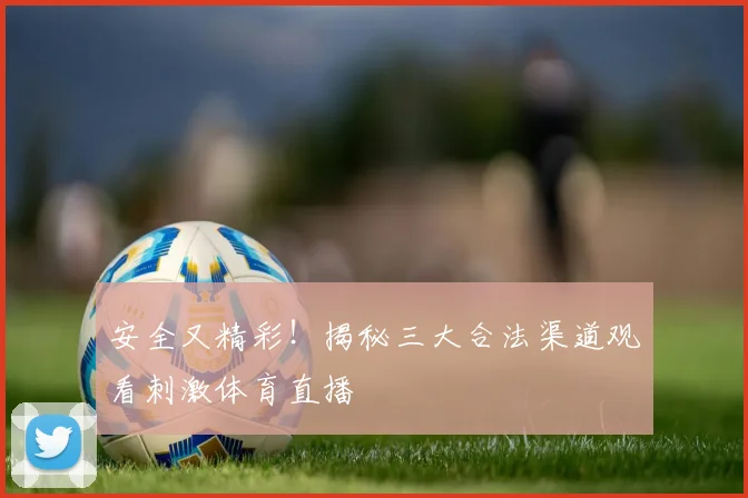 安全又精彩！揭秘三大合法渠道观看刺激体育直播