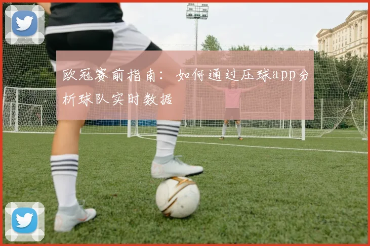 欧冠赛前指南：如何通过压球app分析球队实时数据