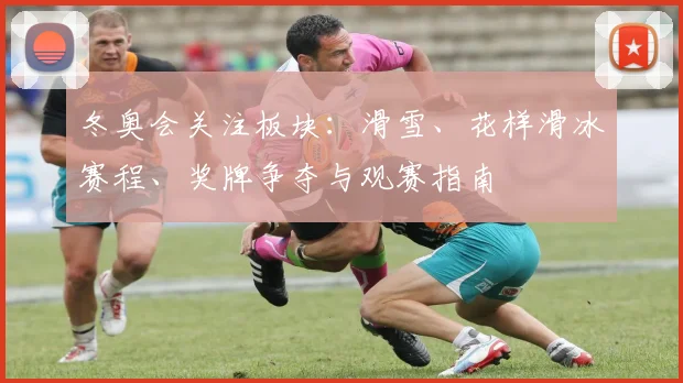 冬奥会关注板块:滑雪、花样滑冰赛程、奖牌争夺与观赛指南