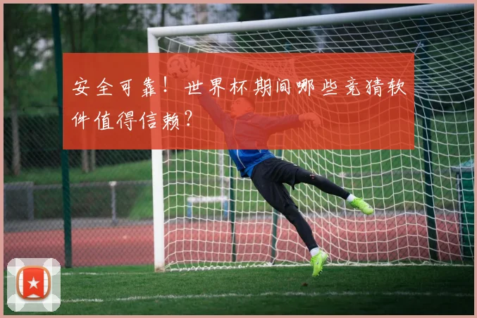 安全可靠！世界杯期间哪些竞猜软件值得信赖？