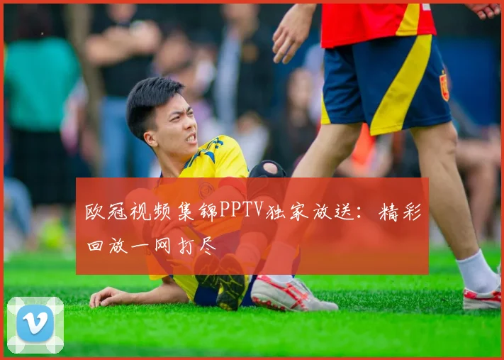 欧冠视频集锦PPTV独家放送：精彩回放一网打尽