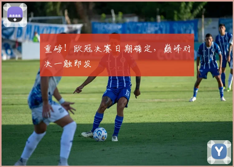 重磅!欧冠决赛日期确定,巅峰对决一触即发