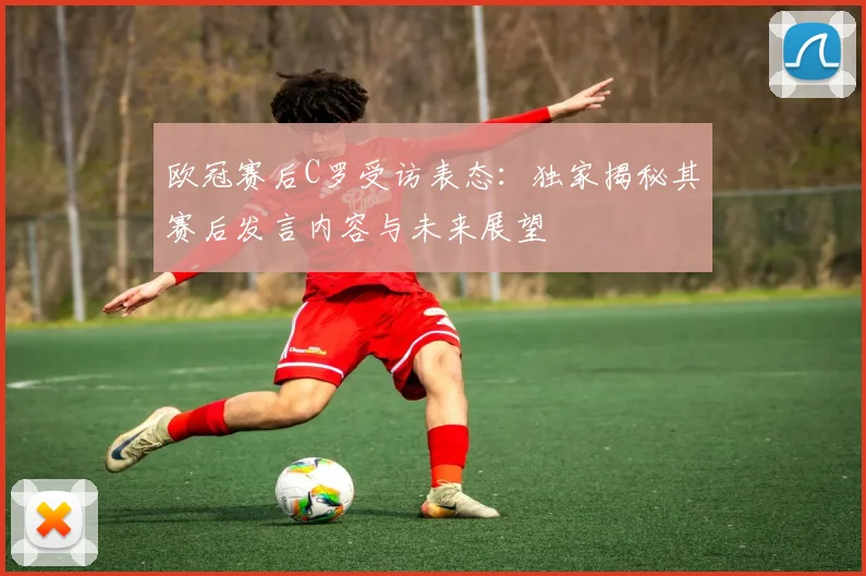 欧冠赛后C罗受访表态：独家揭秘其赛后发言内容与未来展望